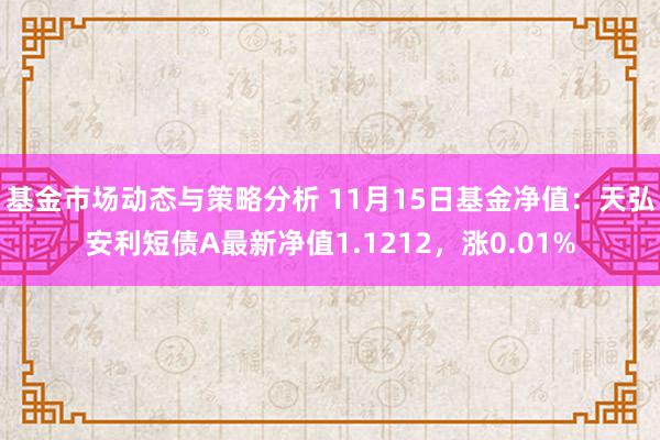 基金市场动态与策略分析 11月15日基金净值：天弘安利短债A最新净值1.1212，涨0.01%