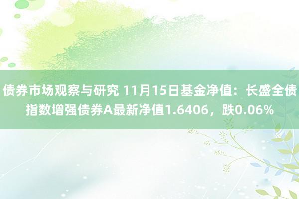 债券市场观察与研究 11月15日基金净值：长盛全债指数增强债券A最新净值1.6406，跌0.06%