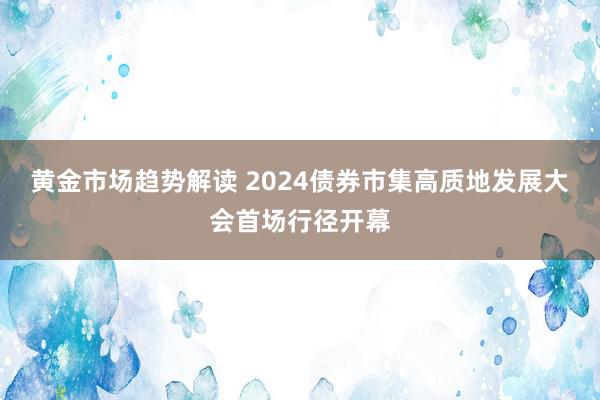 黄金市场趋势解读 2024债券市集高质地发展大会首场行径开幕