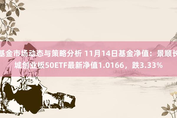 基金市场动态与策略分析 11月14日基金净值：景顺长城创业板50ETF最新净值1.0166，跌3.33%