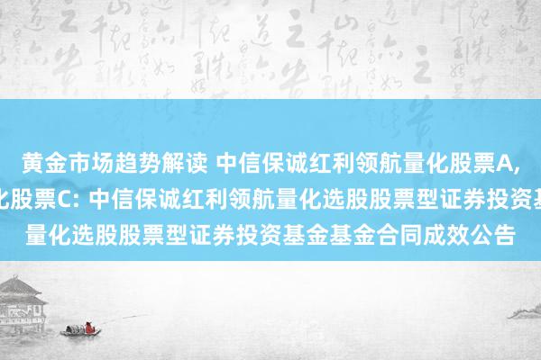 黄金市场趋势解读 中信保诚红利领航量化股票A,中信保诚红利领航量化股票C: 中信保诚红利领航量化选股股票型证券投资基金基金合同成效公告