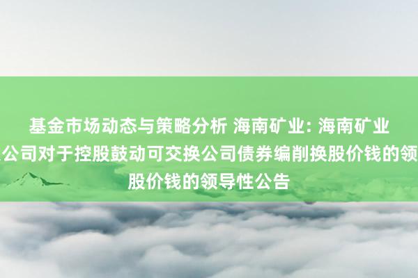 基金市场动态与策略分析 海南矿业: 海南矿业股份有限公司对于控股鼓动可交换公司债券编削换股价钱的领导性公告