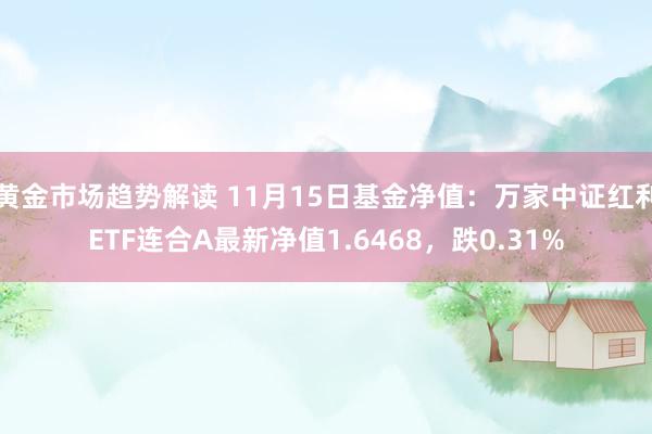 黄金市场趋势解读 11月15日基金净值：万家中证红利ETF连合A最新净值1.6468，跌0.31%