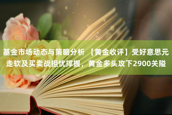 基金市场动态与策略分析 【黄金收评】受好意思元走软及买卖战担忧撑握，黄金多头攻下2900关隘