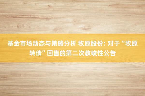 基金市场动态与策略分析 牧原股份: 对于“牧原转债”回售的第二次教唆性公告