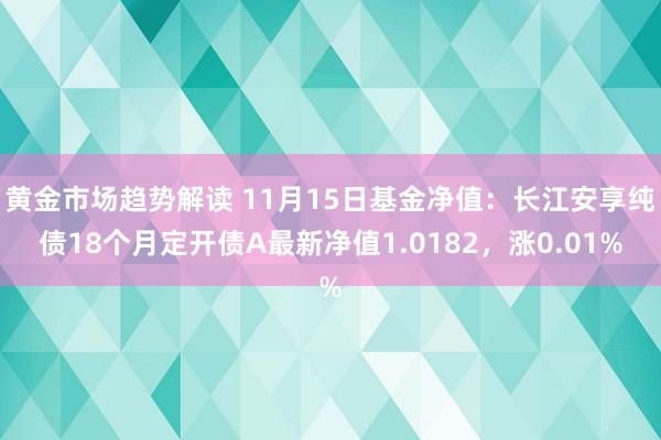 黄金市场趋势解读 11月15日基金净值：长江安享纯债18个月定开债A最新净值1.0182，涨0.01%