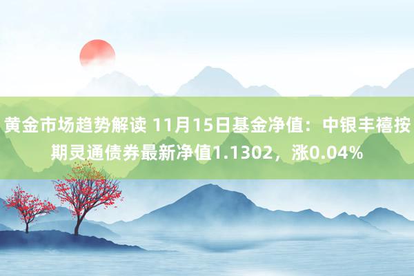 黄金市场趋势解读 11月15日基金净值：中银丰禧按期灵通债券最新净值1.1302，涨0.04%