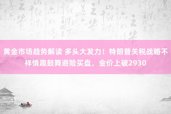 黄金市场趋势解读 多头大发力！特朗普关税战略不祥情趣鼓舞避险买盘，金价上破2930