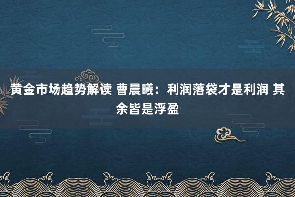 黄金市场趋势解读 曹晨曦：利润落袋才是利润 其余皆是浮盈