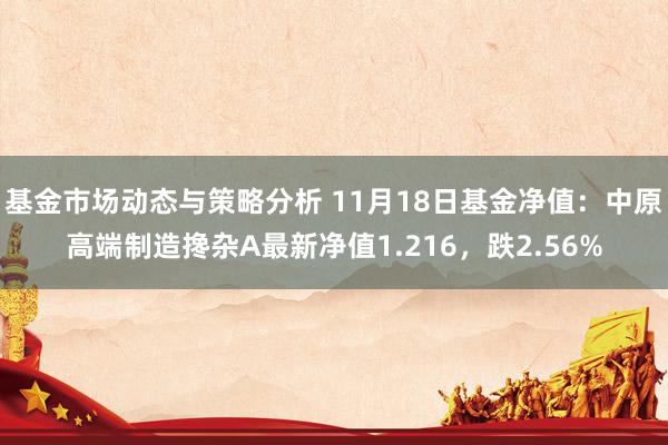 基金市场动态与策略分析 11月18日基金净值：中原高端制造搀杂A最新净值1.216，跌2.56%