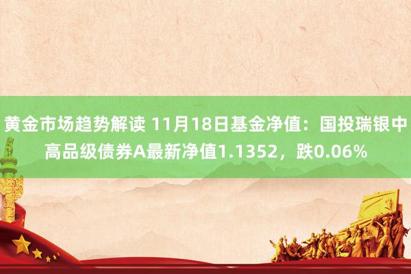 黄金市场趋势解读 11月18日基金净值：国投瑞银中高品级债券A最新净值1.1352，跌0.06%