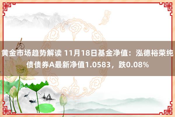 黄金市场趋势解读 11月18日基金净值：泓德裕荣纯债债券A最新净值1.0583，跌0.08%