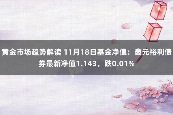 黄金市场趋势解读 11月18日基金净值：鑫元裕利债券最新净值1.143，跌0.01%