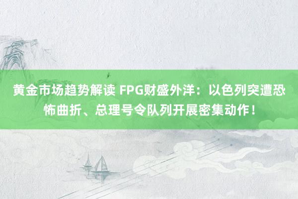 黄金市场趋势解读 FPG财盛外洋：以色列突遭恐怖曲折、总理号令队列开展密集动作！