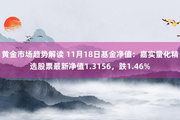 黄金市场趋势解读 11月18日基金净值：嘉实量化精选股票最新净值1.3156，跌1.46%