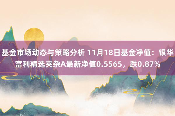 基金市场动态与策略分析 11月18日基金净值：银华富利精选夹杂A最新净值0.5565，跌0.87%