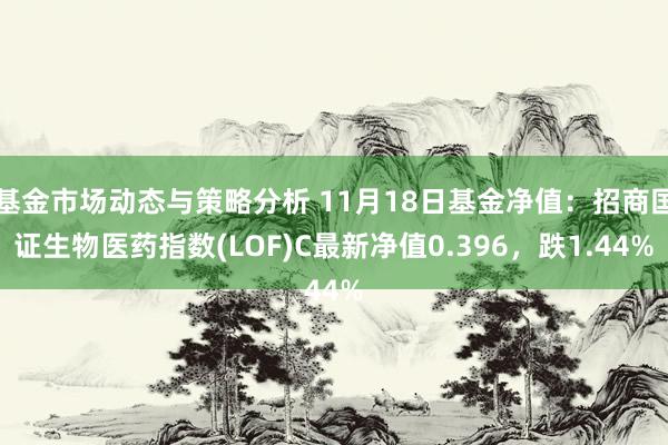 基金市场动态与策略分析 11月18日基金净值：招商国证生物医药指数(LOF)C最新净值0.396，跌1.44%