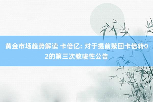 黄金市场趋势解读 卡倍亿: 对于提前赎回卡倍转02的第三次教唆性公告