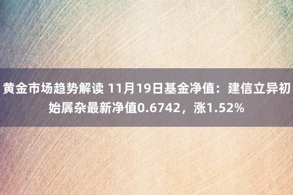 黄金市场趋势解读 11月19日基金净值：建信立异初始羼杂最新净值0.6742，涨1.52%