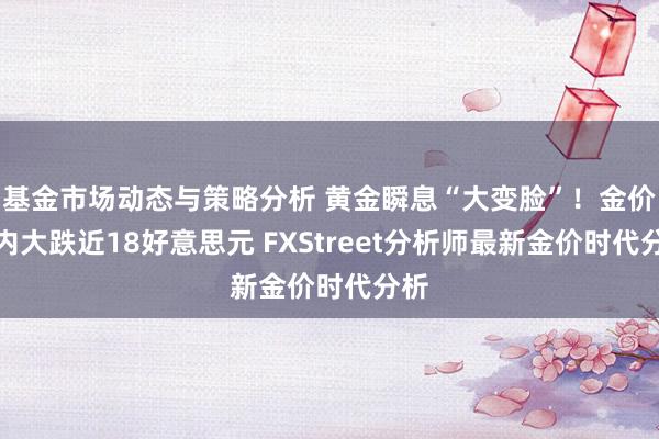 基金市场动态与策略分析 黄金瞬息“大变脸”！金价日内大跌近18好意思元 FXStreet分析师最新金价时代分析