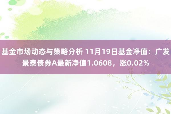 基金市场动态与策略分析 11月19日基金净值：广发景泰债券A最新净值1.0608，涨0.02%