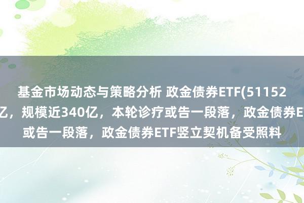 基金市场动态与策略分析 政金债券ETF(511520)昨日净流入超3.7亿，规模近340亿，本轮诊疗或告一段落，政金债券ETF竖立契机备受照料