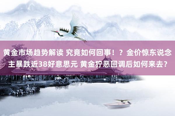 黄金市场趋势解读 究竟如何回事！？金价惊东说念主暴跌近38好意思元 黄金狞恶回调后如何来去？