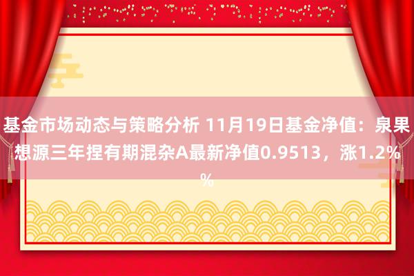 基金市场动态与策略分析 11月19日基金净值：泉果想源三年捏有期混杂A最新净值0.9513，涨1.2%