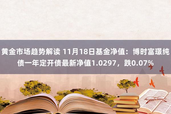 黄金市场趋势解读 11月18日基金净值：博时富璟纯债一年定开债最新净值1.0297，跌0.07%