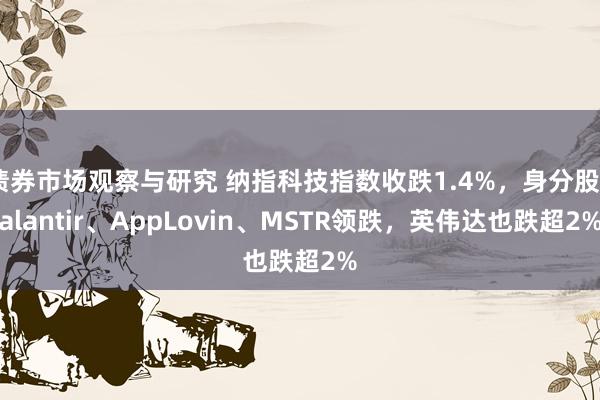 债券市场观察与研究 纳指科技指数收跌1.4%，身分股Palantir、AppLovin、MSTR领跌，英伟达也跌超2%