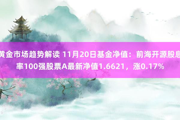 黄金市场趋势解读 11月20日基金净值：前海开源股息率100强股票A最新净值1.6621，涨0.17%