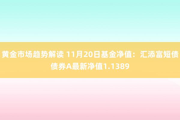 黄金市场趋势解读 11月20日基金净值：汇添富短债债券A最新净值1.1389