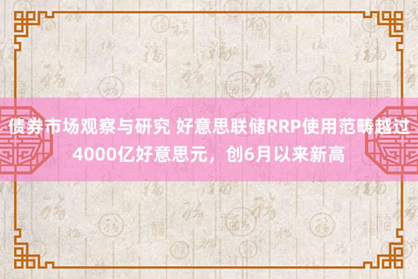 债券市场观察与研究 好意思联储RRP使用范畴越过4000亿好意思元，创6月以来新高