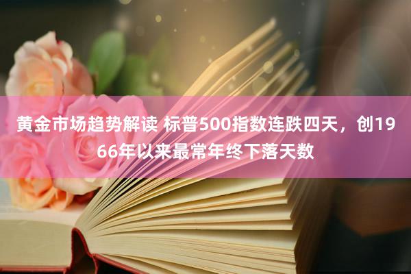 黄金市场趋势解读 标普500指数连跌四天，创1966年以来最常年终下落天数