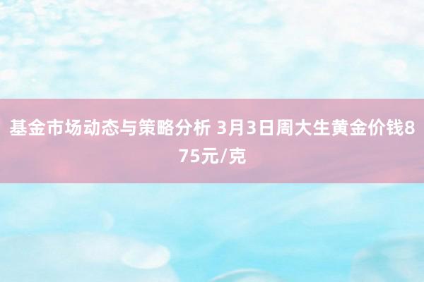 基金市场动态与策略分析 3月3日周大生黄金价钱875元/克