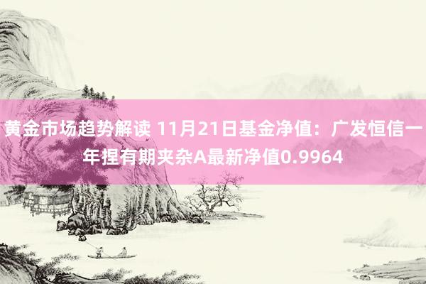 黄金市场趋势解读 11月21日基金净值：广发恒信一年捏有期夹杂A最新净值0.9964