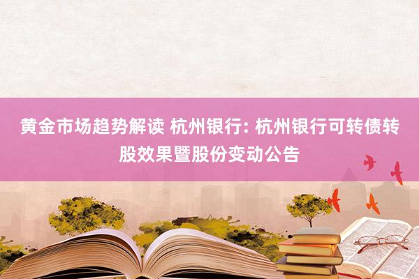 黄金市场趋势解读 杭州银行: 杭州银行可转债转股效果暨股份变动公告