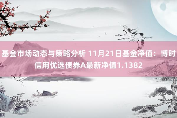 基金市场动态与策略分析 11月21日基金净值：博时信用优选债券A最新净值1.1382