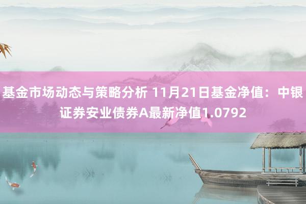 基金市场动态与策略分析 11月21日基金净值：中银证券安业债券A最新净值1.0792