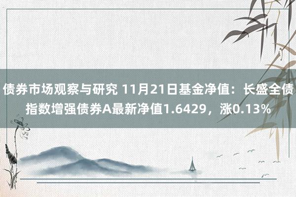 债券市场观察与研究 11月21日基金净值：长盛全债指数增强债券A最新净值1.6429，涨0.13%