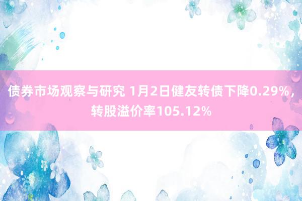 债券市场观察与研究 1月2日健友转债下降0.29%，转股溢价率105.12%