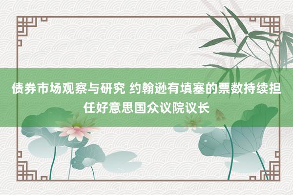 债券市场观察与研究 约翰逊有填塞的票数持续担任好意思国众议院议长