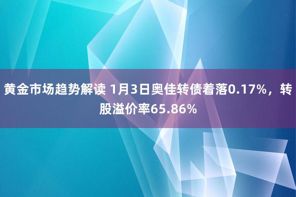 黄金市场趋势解读 1月3日奥佳转债着落0.17%，转股溢价率65.86%