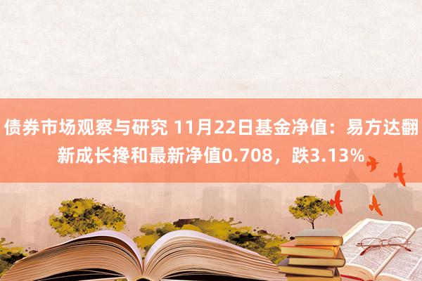 债券市场观察与研究 11月22日基金净值：易方达翻新成长搀和最新净值0.708，跌3.13%