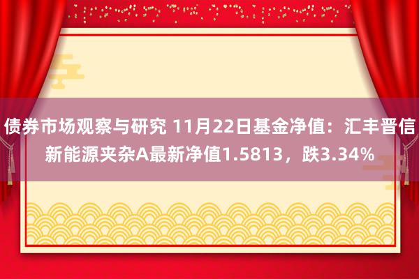 债券市场观察与研究 11月22日基金净值：汇丰晋信新能源夹杂A最新净值1.5813，跌3.34%