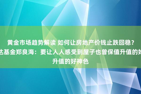 黄金市场趋势解读 如何让房地产价钱止跌回稳？富安达基金郑良海：要让人人感受到屋子也曾保值升值的好神色