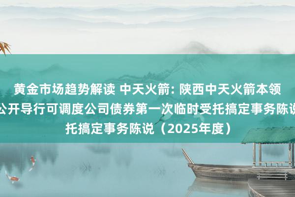 黄金市场趋势解读 中天火箭: 陕西中天火箭本领股份有限公司公开导行可调度公司债券第一次临时受托搞定事务陈说（2025年度）