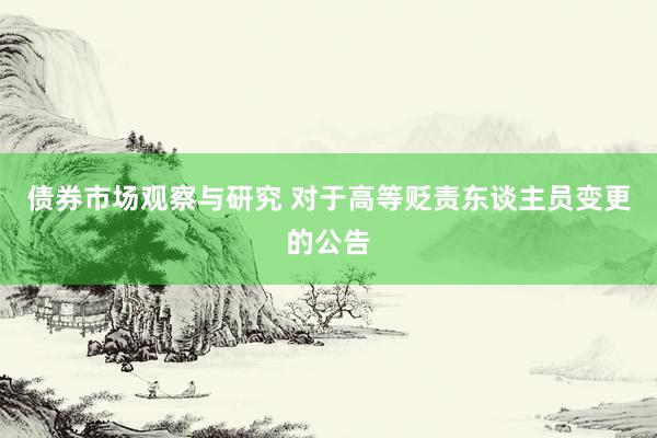 债券市场观察与研究 对于高等贬责东谈主员变更的公告