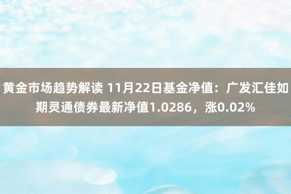 黄金市场趋势解读 11月22日基金净值：广发汇佳如期灵通债券最新净值1.0286，涨0.02%