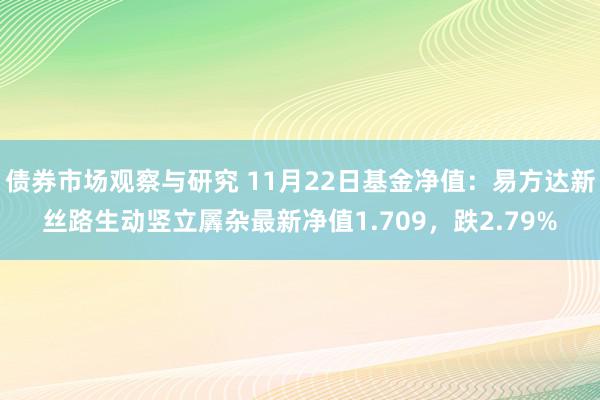 债券市场观察与研究 11月22日基金净值：易方达新丝路生动竖立羼杂最新净值1.709，跌2.79%